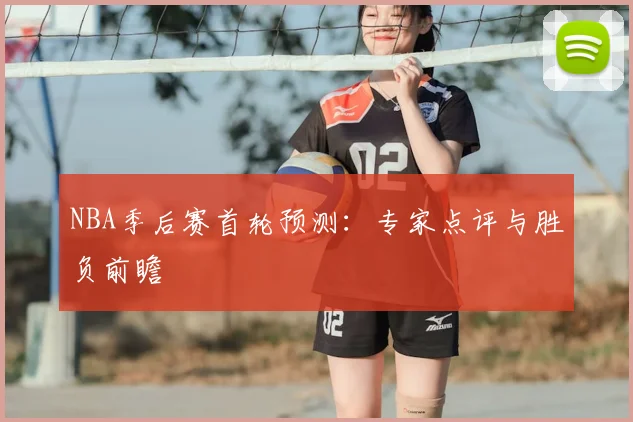 NBA季后赛首轮预测：专家点评与胜负前瞻