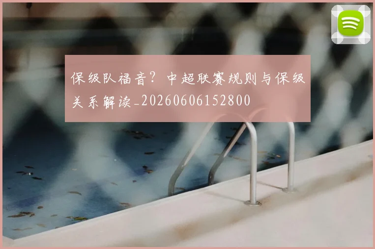 保级队福音?中超联赛规则与保级关系解读_20260606152800
