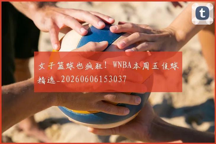 女子篮球也疯狂！WNBA本周五佳球精选_20260606153037