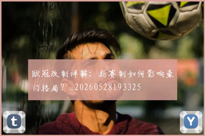 欧冠改制详解:新赛制如何影响豪门格局?_20260528193325