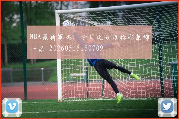 NBA最新赛况：今日比分与精彩集锦一览_20260515150709