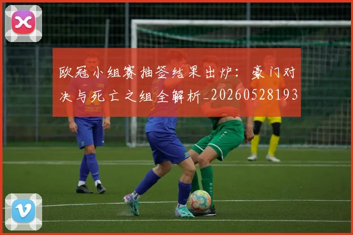 欧冠小组赛抽签结果出炉：豪门对决与死亡之组全解析_20260528193321