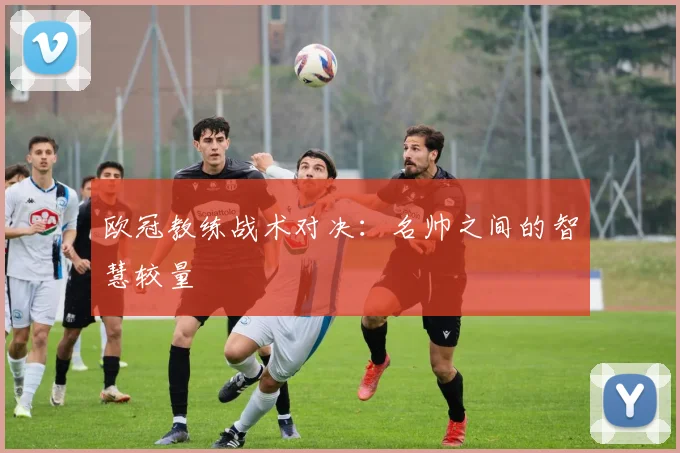 欧冠教练战术对决：名帅之间的智慧较量