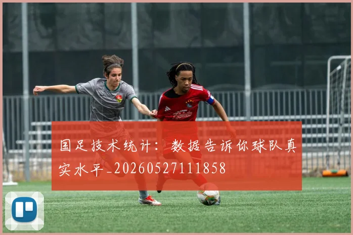 国足技术统计:数据告诉你球队真实水平_20260527111858