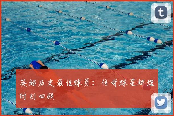 英超历史最佳球员：传奇球星辉煌时刻回顾