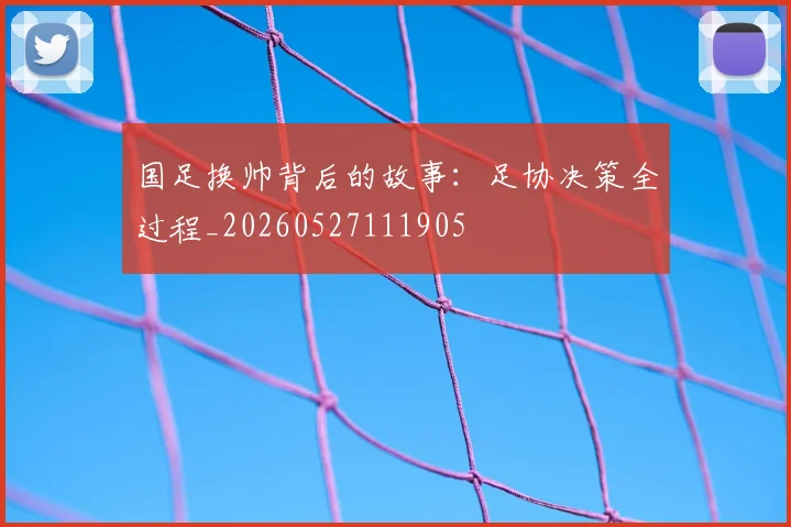 国足换帅背后的故事:足协决策全过程_20260527111905
