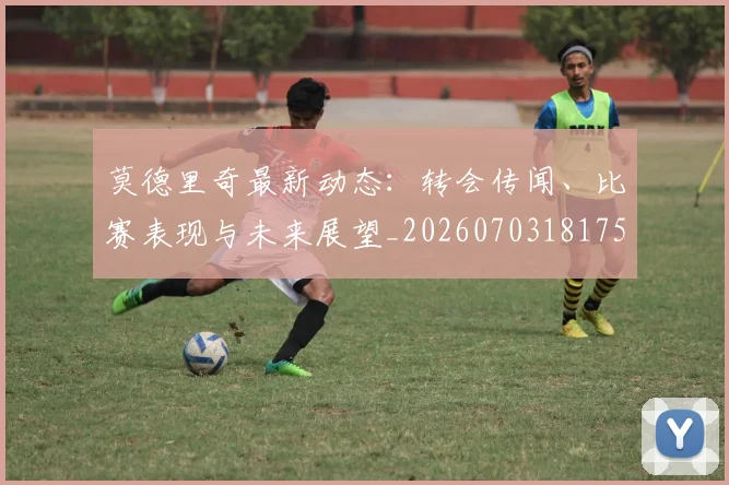 莫德里奇最新动态：转会传闻、比赛表现与未来展望_20260703181750