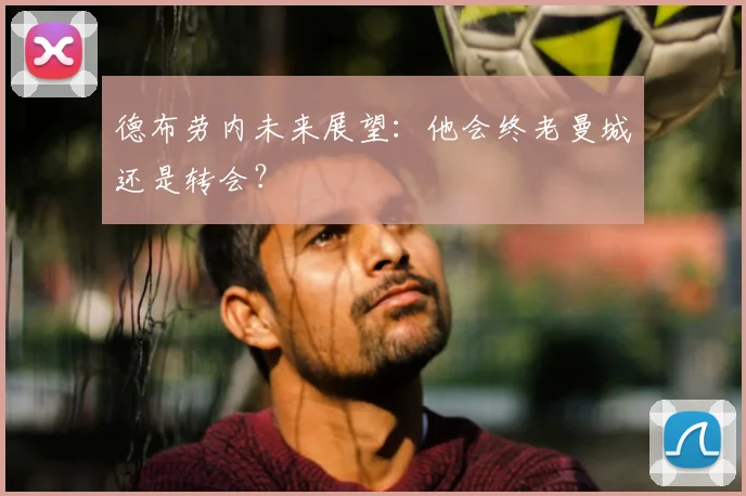 德布劳内未来展望：他会终老曼城还是转会？