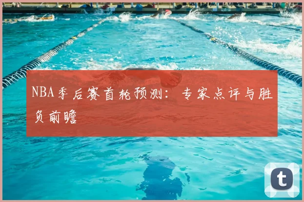 NBA季后赛首轮预测：专家点评与胜负前瞻