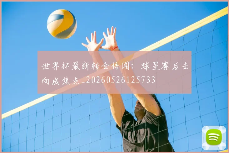 世界杯最新转会传闻:球星赛后去向成焦点_20260526125733