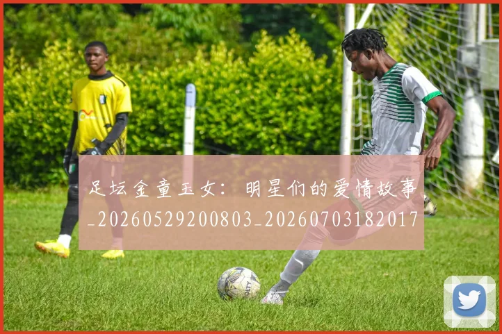 足坛金童玉女：明星们的爱情故事_20260529200803_20260703182017