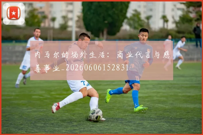 内马尔的场外生活:商业代言与慈善事业_20260606152831