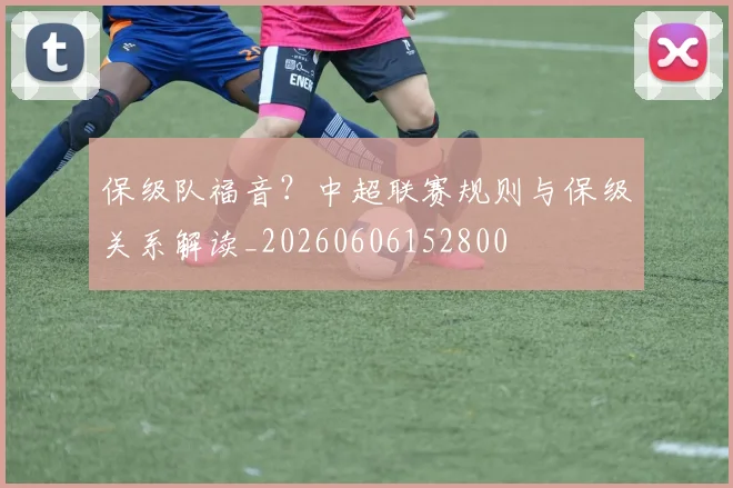 保级队福音？中超联赛规则与保级关系解读_20260606152800