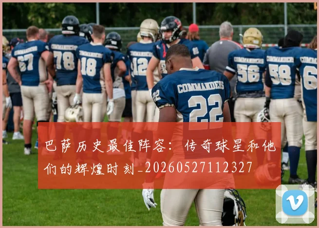 巴萨历史最佳阵容：传奇球星和他们的辉煌时刻_20260527112327
