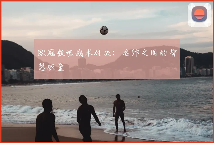 欧冠教练战术对决：名帅之间的智慧较量