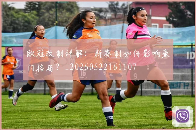 欧冠改制详解:新赛制如何影响豪门格局?_20260522161107