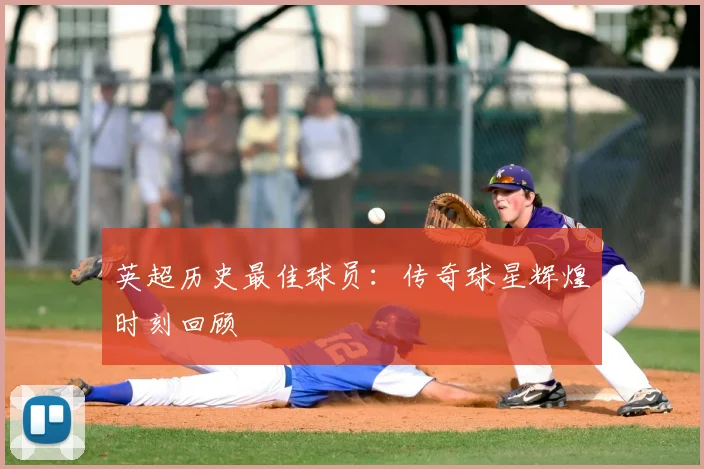 英超历史最佳球员：传奇球星辉煌时刻回顾