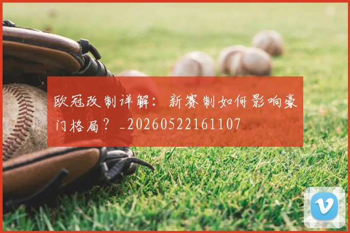 欧冠改制详解:新赛制如何影响豪门格局?_20260522161107