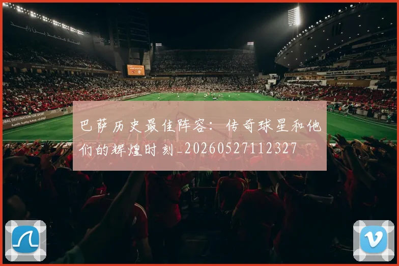 巴萨历史最佳阵容：传奇球星和他们的辉煌时刻_20260527112327