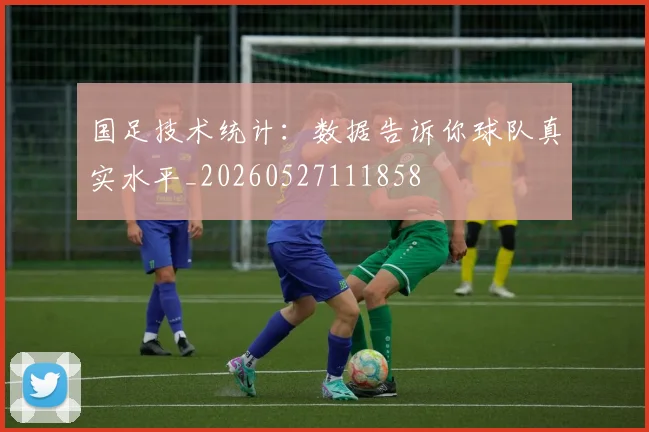国足技术统计:数据告诉你球队真实水平_20260527111858
