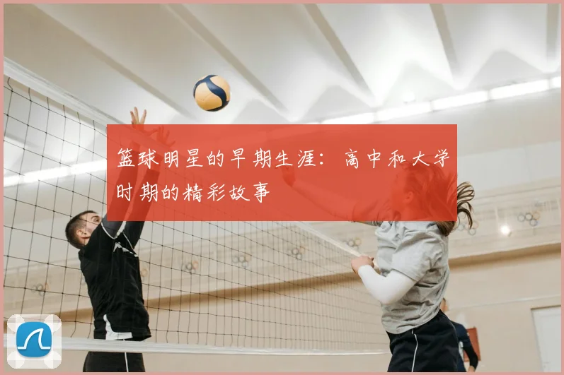 篮球明星的早期生涯:高中和大学时期的精彩故事