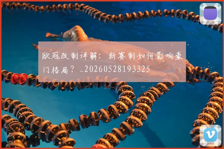欧冠改制详解：新赛制如何影响豪门格局？_20260528193325