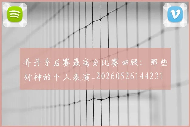 乔丹季后赛最高分比赛回顾:那些封神的个人表演_20260526144231
